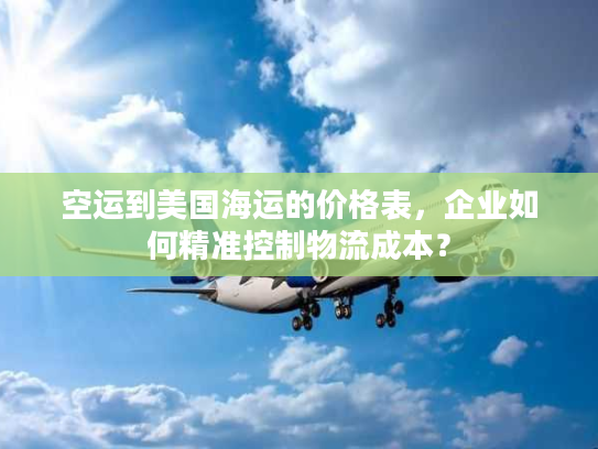 空运到美国海运的价格表,企业如何精准控制物流成本? 空运到美国海运的价格表,企业如何精准控制物流成本?