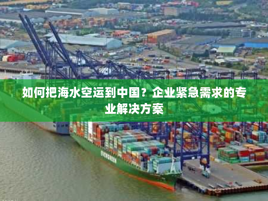如何把海水空运到中国？企业紧急需求的专业解决方案