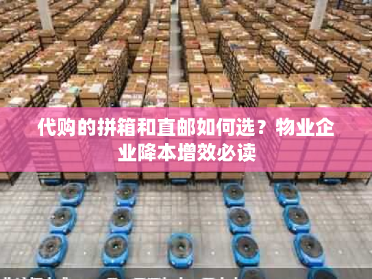 代购的拼箱和直邮如何选？物业企业降本增效必读