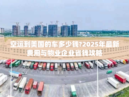 空运到美国的车多少钱?2025年最新费用与物业企业省钱攻略