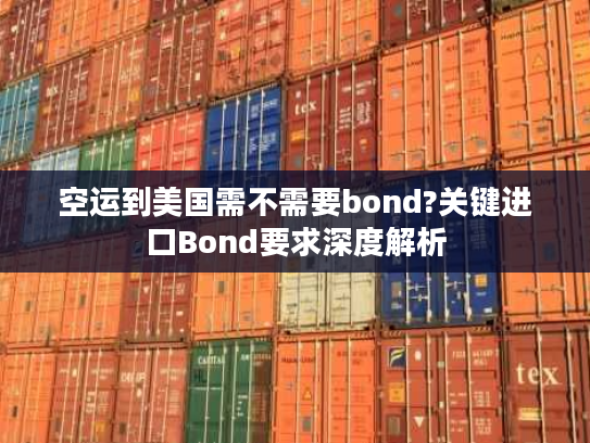 空运到美国需不需要bond?关键进口Bond要求深度解析