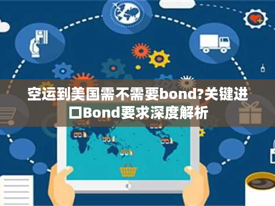 空运到美国需不需要bond?关键进口Bond要求深度解析