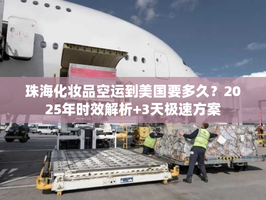 珠海化妆品空运到美国要多久？2025年时效解析+3天极速方案