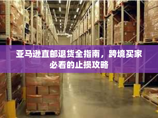 亚马逊直邮退货全指南，跨境买家必看的止损攻略
