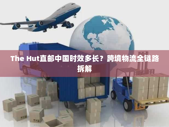 The Hut直邮中国时效多长?跨境物流全链路拆解 The Hut直邮中国时效多长?跨境物流全链路拆解