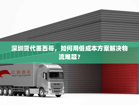 深圳货代墨西哥,如何用低成本方案解决物流难题? 深圳货代墨西哥,如何用低成本方案解决物流难题?