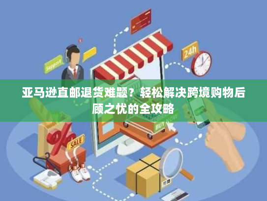 亚马逊直邮退货难题？轻松解决跨境购物后顾之忧的全攻略