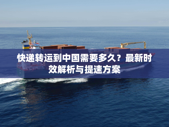 快递转运到中国需要多久？最新时效解析与提速方案