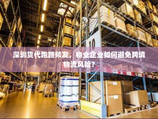 深圳货代跑路频发，物业企业如何避免跨境物流风险？