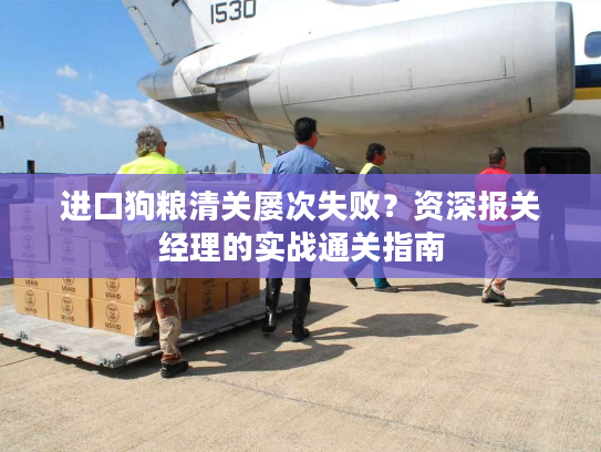 进口狗粮清关屡次失败？资深报关经理的实战通关指南