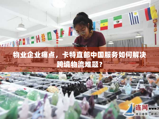 物业企业痛点，卡特直邮中国服务如何解决跨境物流难题？