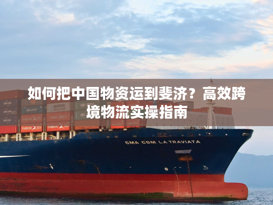 如何把中国物资运到斐济?高效跨境物流实操指南 如何把中国物资运到斐济?高效跨境物流实操指南