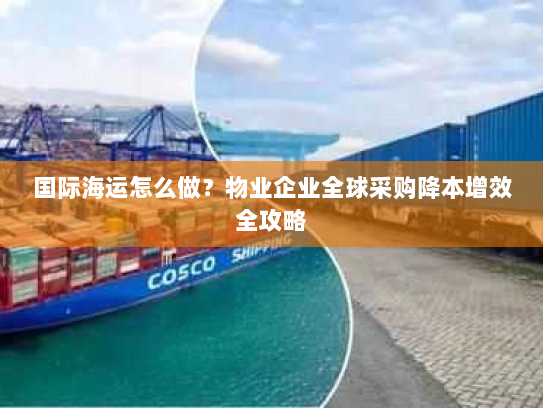 国际海运怎么做？物业企业全球采购降本增效全攻略