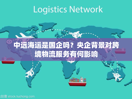 中远海运是国企吗？央企背景对跨境物流服务有何影响