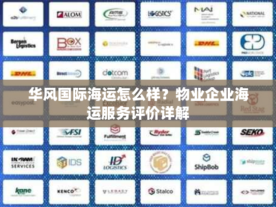 华风国际海运怎么样？物业企业海运服务评价详解