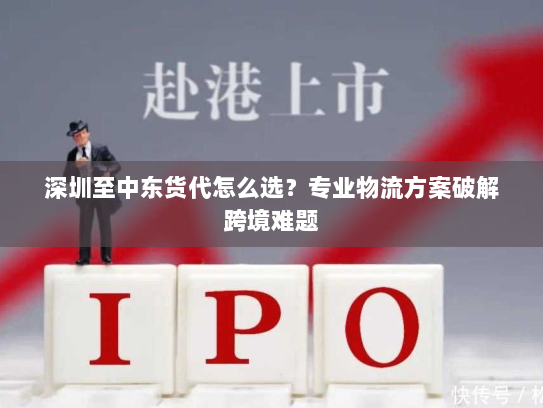 深圳至中东货代怎么选？专业物流方案破解跨境难题