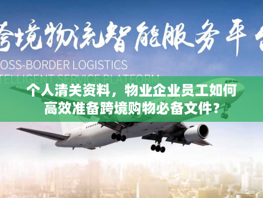 个人清关资料，物业企业员工如何高效准备跨境购物必备文件？