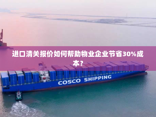 进口清关报价如何帮助物业企业节省30%成本? 进口清关报价如何帮助物业企业节省30%成本?