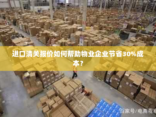 进口清关报价如何帮助物业企业节省30%成本? 进口清关报价如何帮助物业企业节省30%成本?