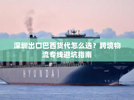 深圳出口巴西货代怎么选?跨境物流专线避坑指南 深圳出口巴西货代怎么选?跨境物流专线避坑指南