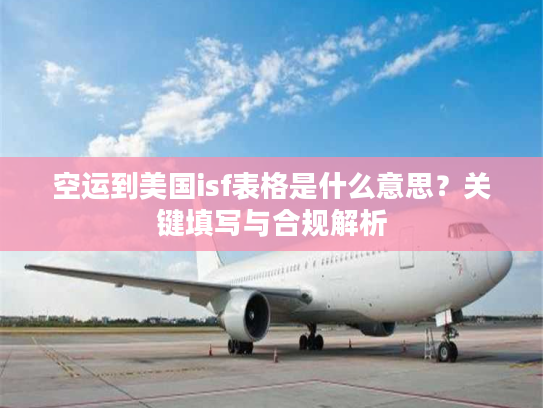 空运到美国isf表格是什么意思？关键填写与合规解析