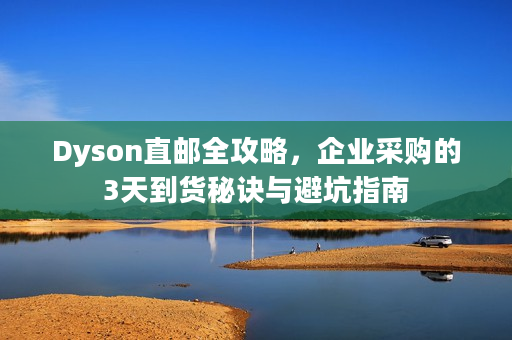 Dyson直邮全攻略，企业采购的3天到货秘诀与避坑指南