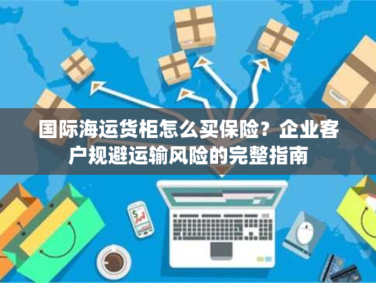 国际海运货柜怎么买保险?企业客户规避运输风险的完整指南 国际海运货柜怎么买保险?企业客户规避运输风险的完整指南