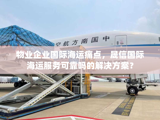 物业企业国际海运痛点，晟信国际海运服务可靠吗的解决方案？