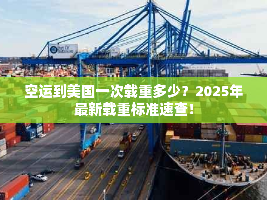 空运到美国一次载重多少？2025年最新载重标准速查！