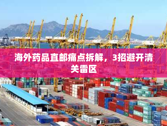 海外药品直邮痛点拆解，3招避开清关雷区