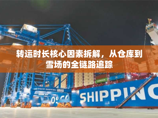 转运时长核心因素拆解，从仓库到雪场的全链路追踪