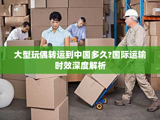 大型玩偶转运到中国多久?国际运输时效深度解析