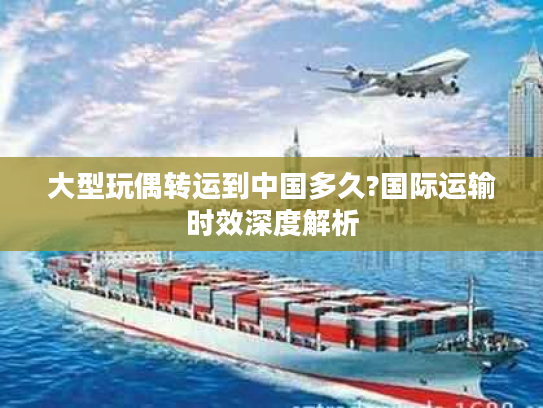 大型玩偶转运到中国多久?国际运输时效深度解析