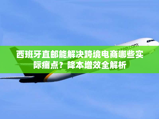 西班牙直邮能解决跨境电商哪些实际痛点?降本增效全解析 西班牙直邮能解决跨境电商哪些实际痛点?降本增效全解析