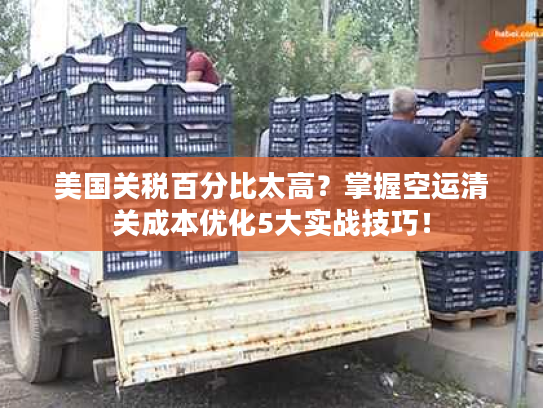 美国关税百分比太高？掌握空运清关成本优化5大实战技巧！
