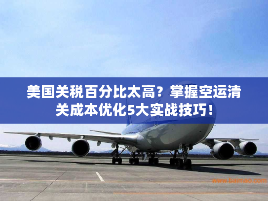 美国关税百分比太高？掌握空运清关成本优化5大实战技巧！