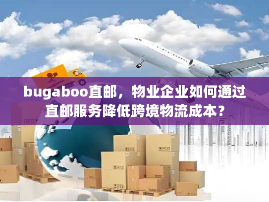 bugaboo直邮，物业企业如何通过直邮服务降低跨境物流成本？