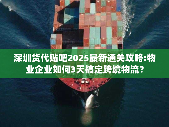 深圳货代贴吧2025最新通关攻略:物业企业如何3天搞定跨境物流？