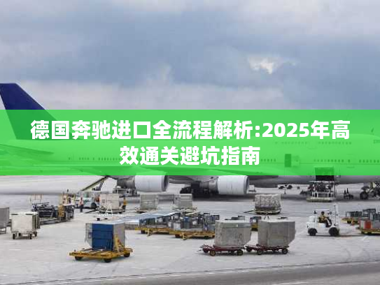 德国奔驰进口全流程解析:2025年高效通关避坑指南