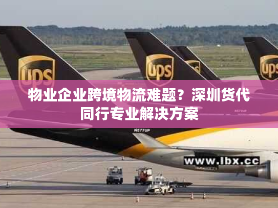 物业企业跨境物流难题?深圳货代同行专业解决方案 物业企业跨境物流难题?深圳货代同行专业解决方案