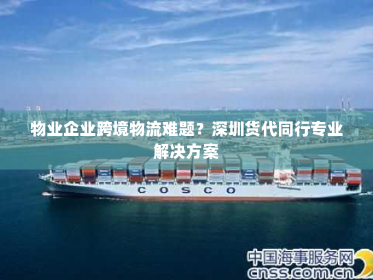 物业企业跨境物流难题？深圳货代同行专业解决方案