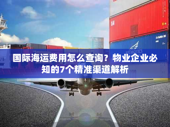 国际海运费用怎么查询？物业企业必知的7个精准渠道解析