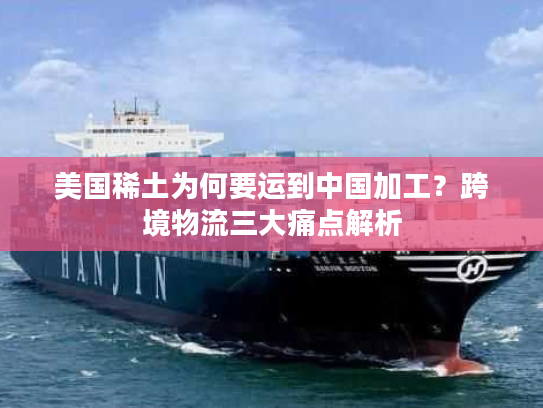 美国稀土为何要运到中国加工？跨境物流三大痛点解析
