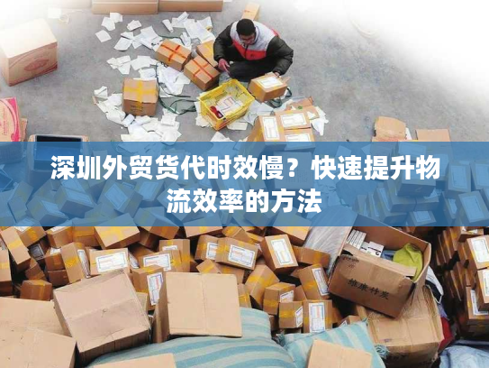 深圳外贸货代时效慢？快速提升物流效率的方法