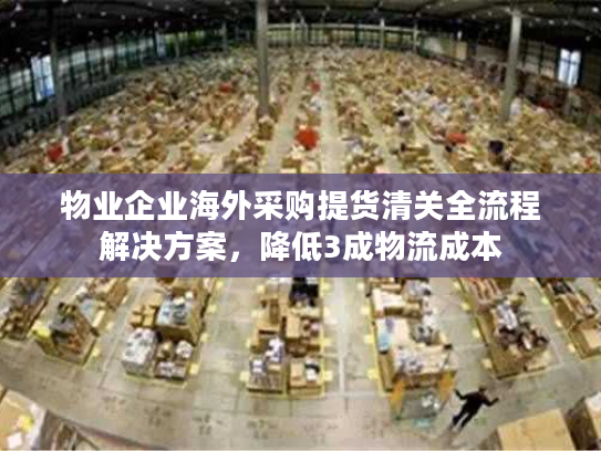 物业企业海外采购提货清关全流程解决方案，降低3成物流成本