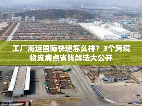 工厂海运国际快递怎么样？3个跨境物流痛点省钱解法大公开