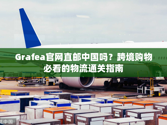 Grafea官网直邮中国吗？跨境购物必看的物流通关指南
