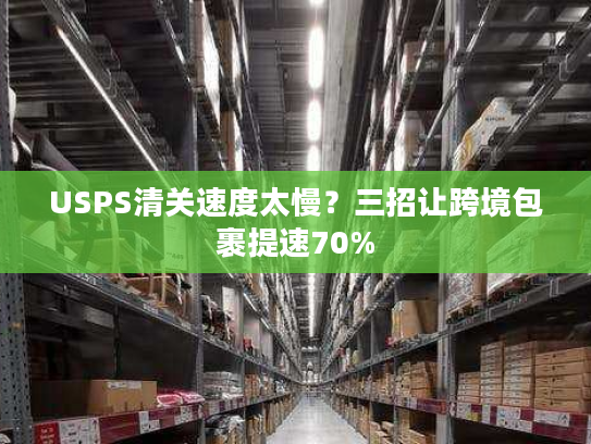 USPS清关速度太慢？三招让跨境包裹提速70%