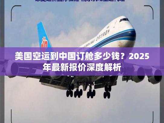 美国空运到中国订舱多少钱？2025年最新报价深度解析