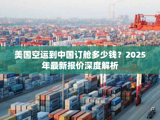 美国空运到中国订舱多少钱？2025年最新报价深度解析